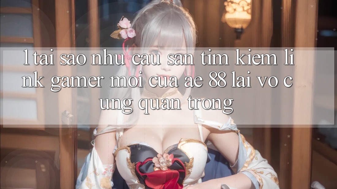 1. Tại Sao Nhu Cầu Săn tìm Kiếm “Link Gamer Mới” Của AE 88 Lại Vô cùng Quan Trọng?