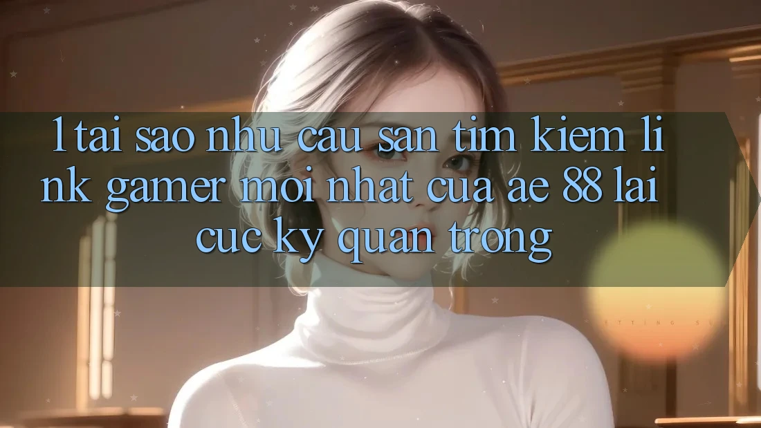 1. Tại Sao Nhu Cầu Săn tìm kiếm “Link Gamer Mới nhất” Của AE 88 Lại Cực Kỳ Quan Trọng?