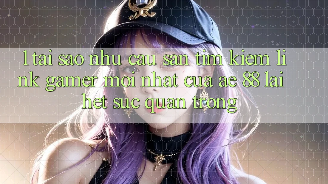 1. Tại Sao Nhu Cầu Săn tìm Kiếm “Link Gamer Mới nhất” Của AE 88 Lại Hết sức Quan Trọng?