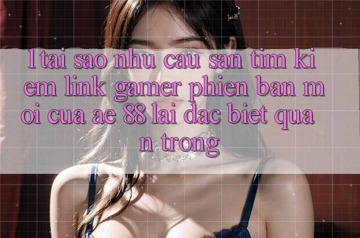 1. Tại Sao Nhu Cầu Săn tìm Kiếm “Link Gamer Phiên bản mới” Của AE 88 Lại Đặc biệt Quan Trọng? 1. Tại Sao Nhu Cầu Săn tìm Kiếm “Link Gamer Phiên bản mới” Của AE 88 Lại Đặc biệt Quan Trọng?