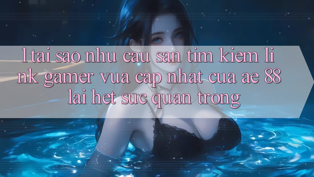 1. Tại Sao Nhu Cầu Săn tìm kiếm “Link Gamer Vừa cập nhật” Của AE 88 Lại Hết sức Quan Trọng?
