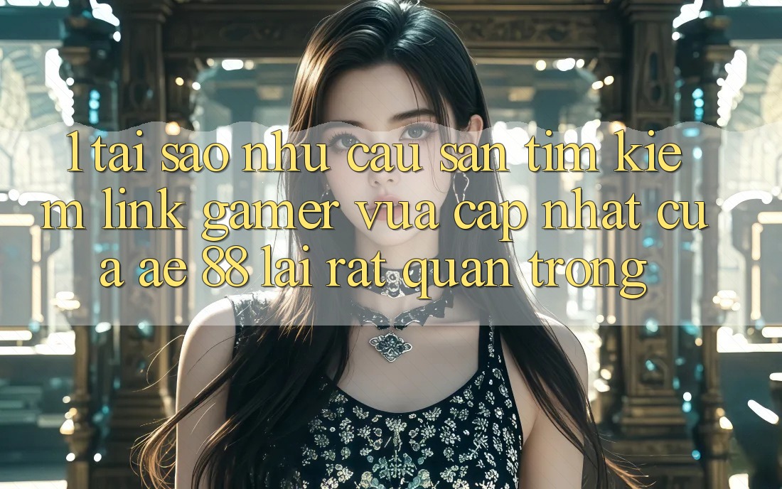 1. Tại Sao Nhu Cầu Săn tìm Kiếm “Link Gamer Vừa cập nhật” Của AE 88 Lại Rất Quan Trọng?