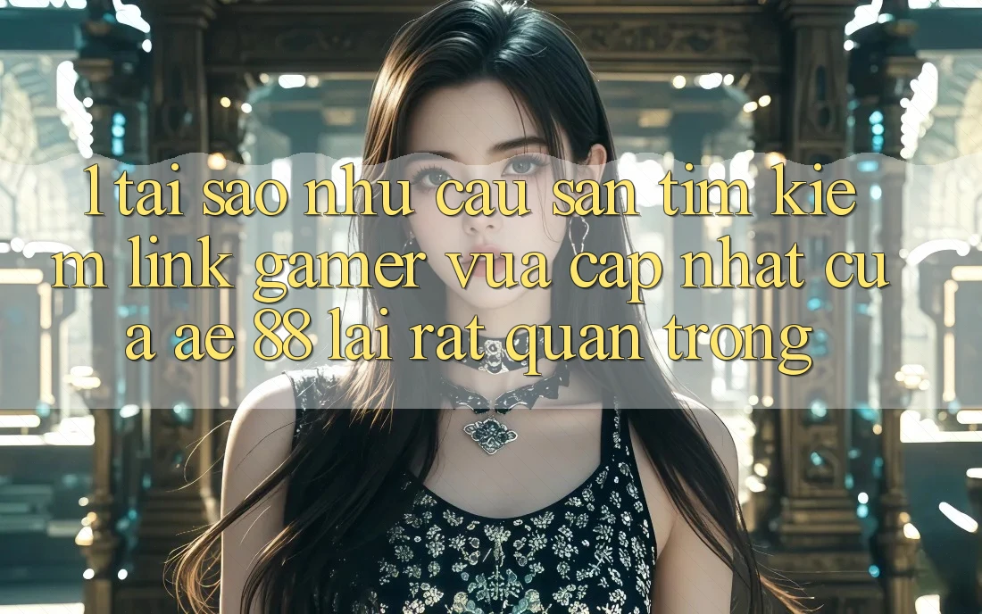 1. Tại Sao Nhu Cầu Săn tìm kiếm “Link Gamer Vừa cập nhật” Của AE 88 Lại Rất Quan Trọng?