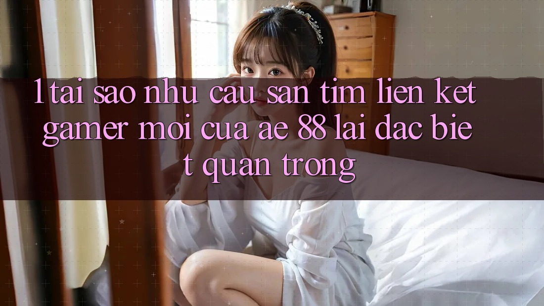 1. Tại Sao Nhu Cầu Săn tìm “Liên kết Gamer Mới” Của AE 88 Lại Đặc biệt Quan Trọng?