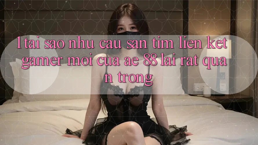 1. Tại Sao Nhu Cầu Săn tìm “Liên kết Gamer Mới” Của AE 88 Lại Rất Quan Trọng?