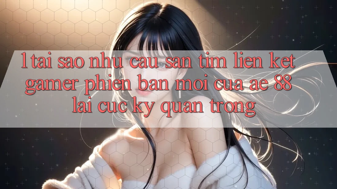 1. Tại Sao Nhu Cầu Săn tìm “Liên kết Gamer Phiên bản mới” Của AE 88 Lại Cực Kỳ Quan Trọng?
