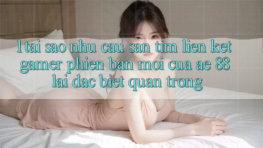 1. Tại Sao Nhu Cầu Săn tìm “Liên kết Gamer Phiên bản mới” Của AE 88 Lại Đặc biệt Quan Trọng? 1. Tại Sao Nhu Cầu Săn tìm “Liên kết Gamer Phiên bản mới” Của AE 88 Lại Đặc biệt Quan Trọng?