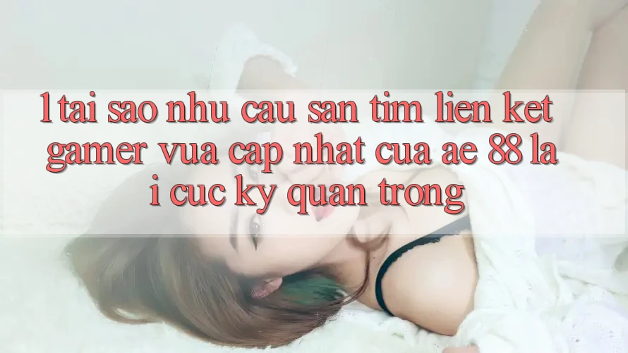 1. Tại Sao Nhu Cầu Săn tìm “Liên kết Gamer Vừa cập nhật” Của AE 88 Lại Cực Kỳ Quan Trọng?