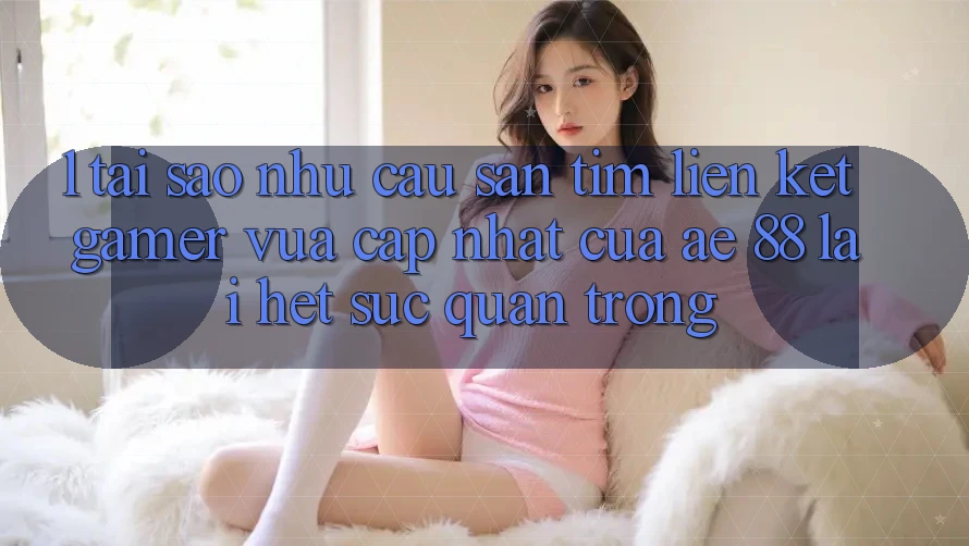 1. Tại Sao Nhu Cầu Săn tìm “Liên kết Gamer Vừa cập nhật” Của AE 88 Lại Hết sức Quan Trọng?