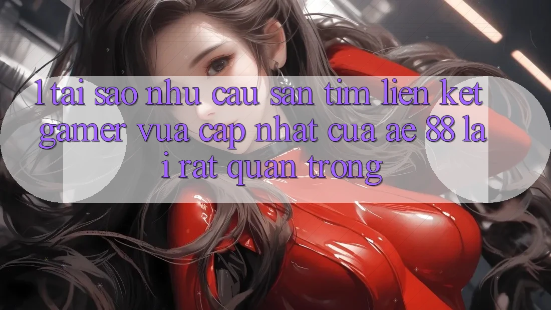 1. Tại Sao Nhu Cầu Săn tìm “Liên kết Gamer Vừa cập nhật” Của AE 88 Lại Rất Quan Trọng?
