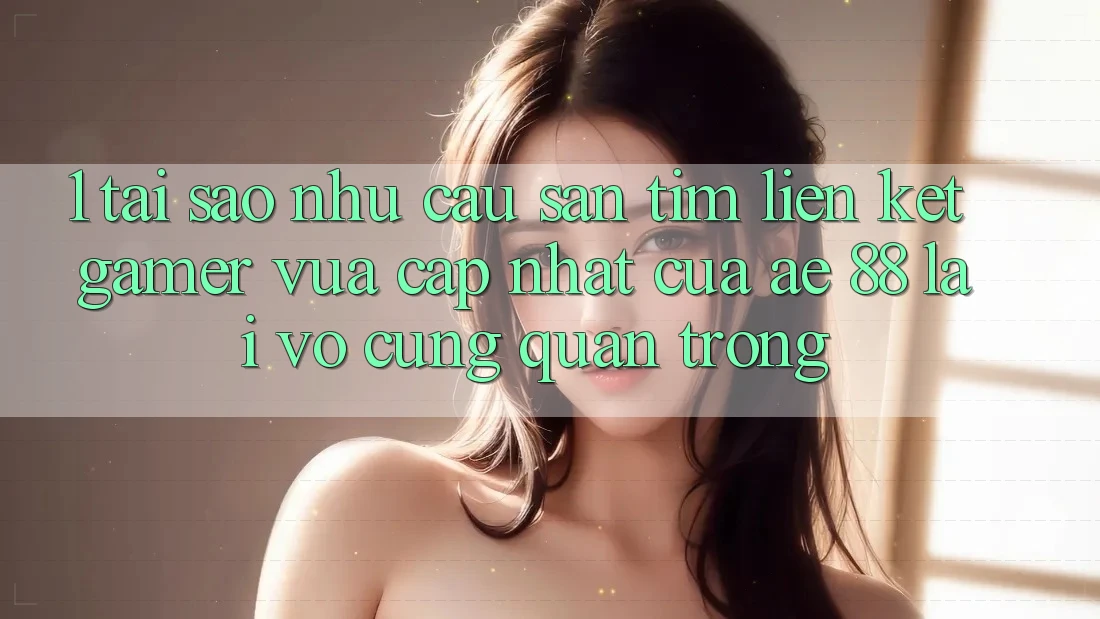 1. Tại Sao Nhu Cầu Săn tìm “Liên kết Gamer Vừa cập nhật” Của AE 88 Lại Vô cùng Quan Trọng?