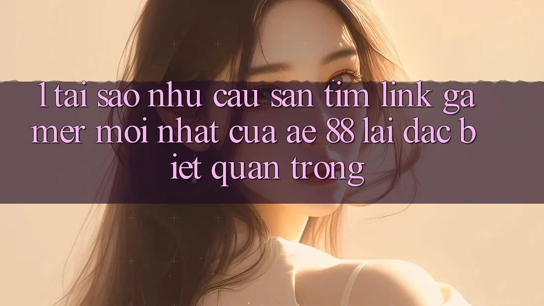 1. Tại Sao Nhu Cầu Săn tìm “Link Gamer Mới nhất” Của AE 88 Lại Đặc biệt Quan Trọng?