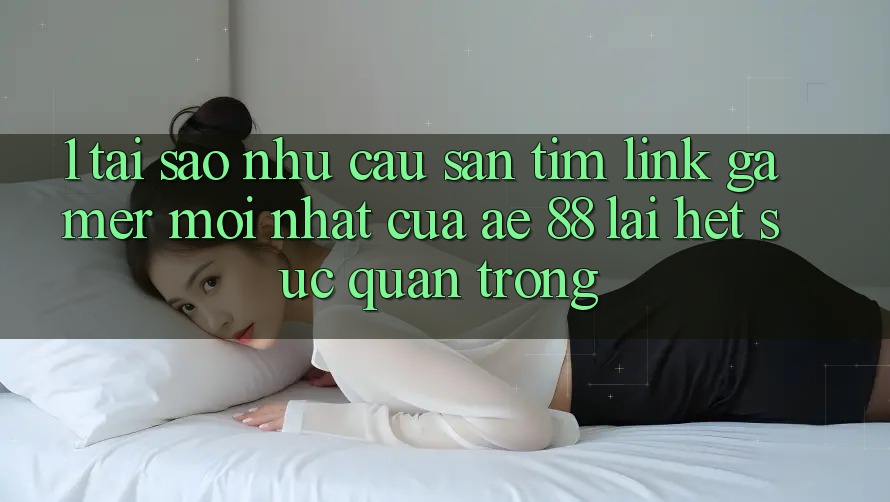 1. Tại Sao Nhu Cầu Săn tìm “Link Gamer Mới nhất” Của AE 88 Lại Hết sức Quan Trọng?