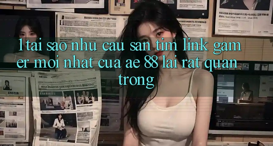 1. Tại Sao Nhu Cầu Săn tìm “Link Gamer Mới nhất” Của AE 88 Lại Rất Quan Trọng?