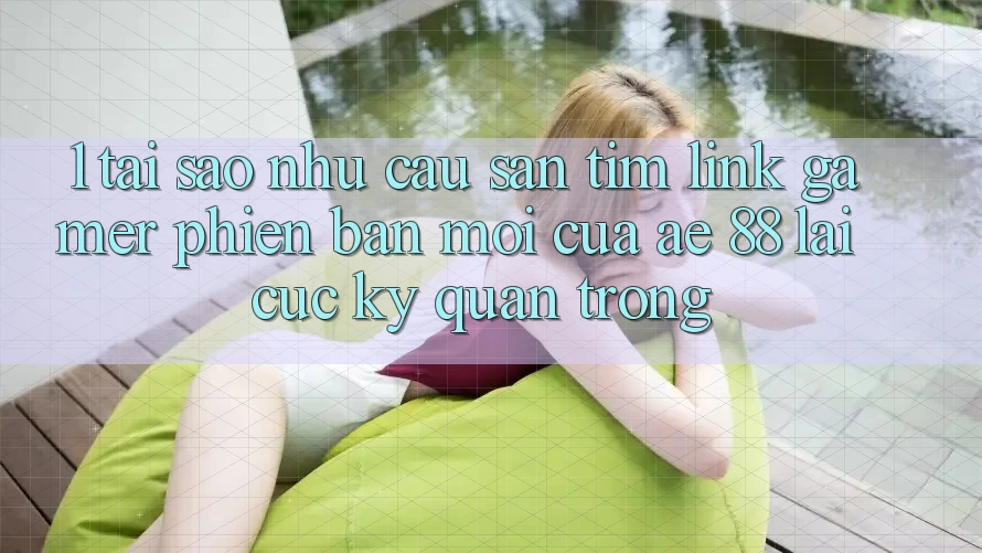 1. Tại Sao Nhu Cầu Săn tìm “Link Gamer Phiên bản mới” Của AE 88 Lại Cực Kỳ Quan Trọng?