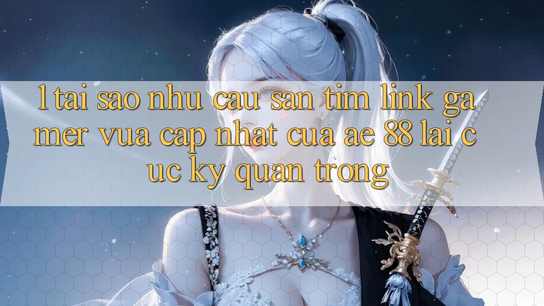 1. Tại Sao Nhu Cầu Săn tìm “Link Gamer Vừa cập nhật” Của AE 88 Lại Cực Kỳ Quan Trọng?