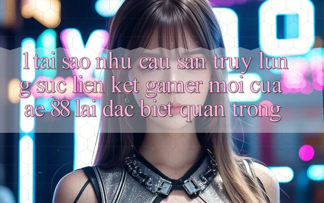 1. Tại Sao Nhu Cầu Săn truy lùng sục “Liên kết Gamer Mới” Của AE 88 Lại Đặc biệt Quan Trọng?