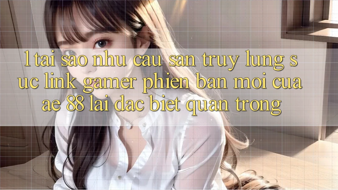1. Tại Sao Nhu Cầu Săn truy lùng sục “Link Gamer Phiên bản mới” Của AE 88 Lại Đặc biệt Quan Trọng?