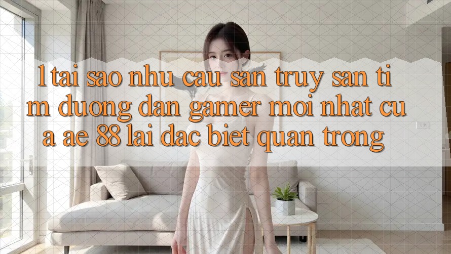1. Tại Sao Nhu Cầu Săn truy săn tìm “Đường dẫn Gamer Mới nhất” Của AE 88 Lại Đặc biệt Quan Trọng?