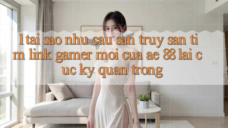 1. Tại Sao Nhu Cầu Săn truy săn tìm “Link Gamer Mới” Của AE 88 Lại Cực Kỳ Quan Trọng?
