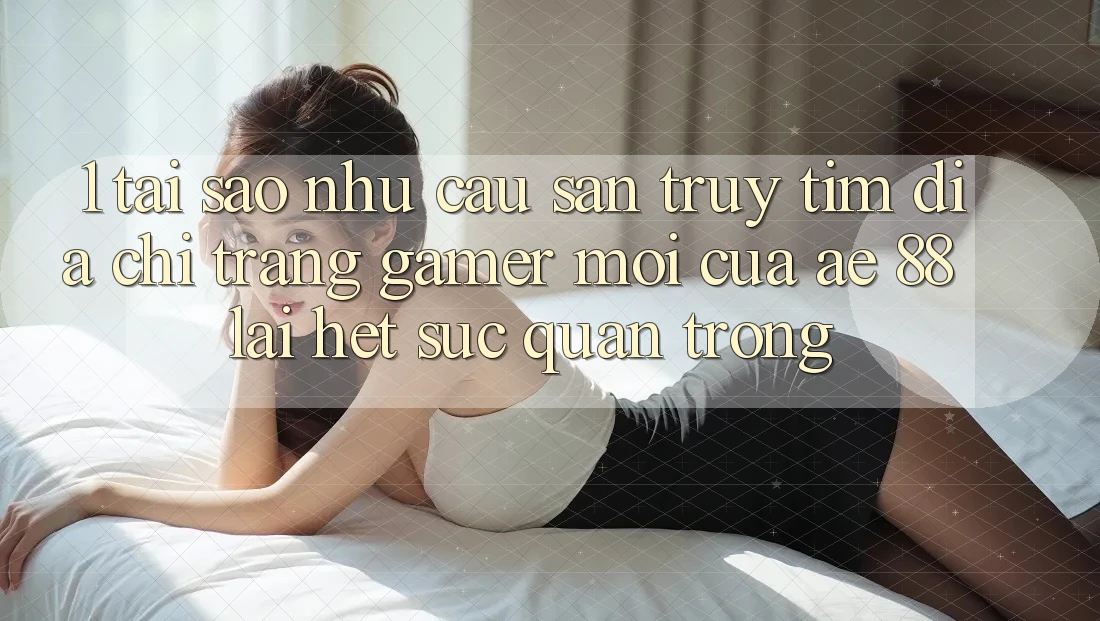1. Tại Sao Nhu Cầu Săn truy tìm “Địa chỉ trang Gamer Mới” Của AE 88 Lại Hết sức Quan Trọng? 1. Tại Sao Nhu Cầu Săn truy tìm “Địa chỉ trang Gamer Mới” Của AE 88 Lại Hết sức Quan Trọng?
