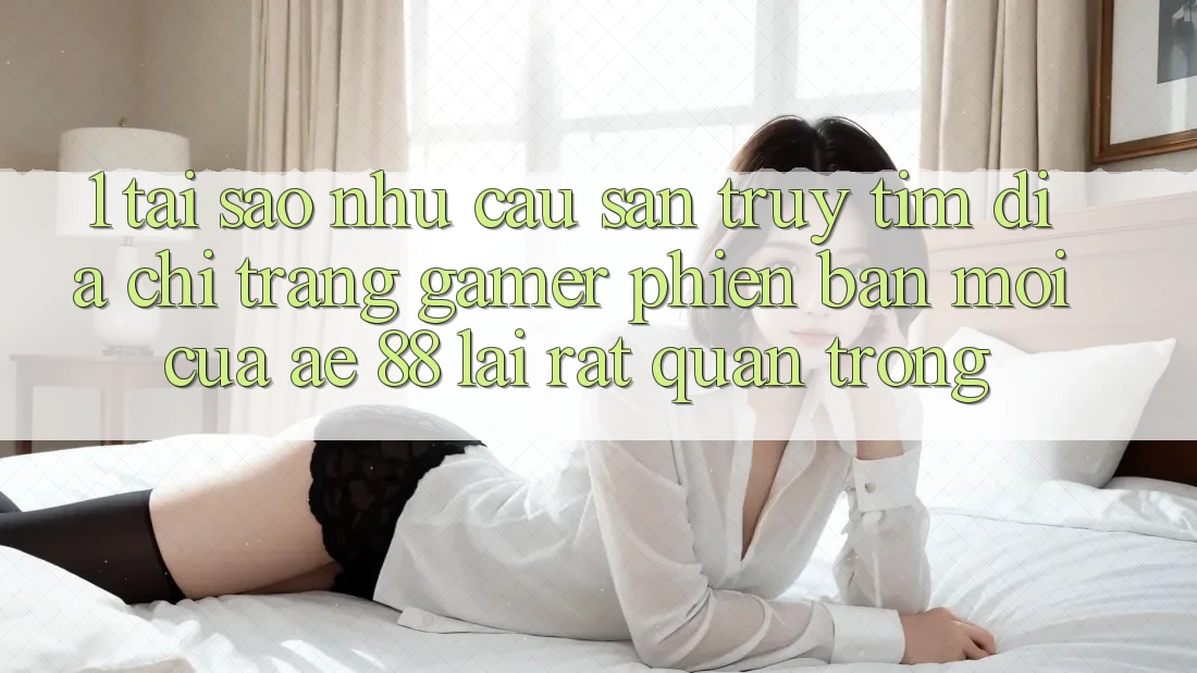 1. Tại Sao Nhu Cầu Săn truy tìm “Địa chỉ trang Gamer Phiên bản mới” Của AE 88 Lại Rất Quan Trọng?