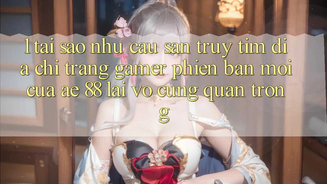 1. Tại Sao Nhu Cầu Săn truy tìm “Địa chỉ trang Gamer Phiên bản mới” Của AE 88 Lại Vô cùng Quan Trọng?