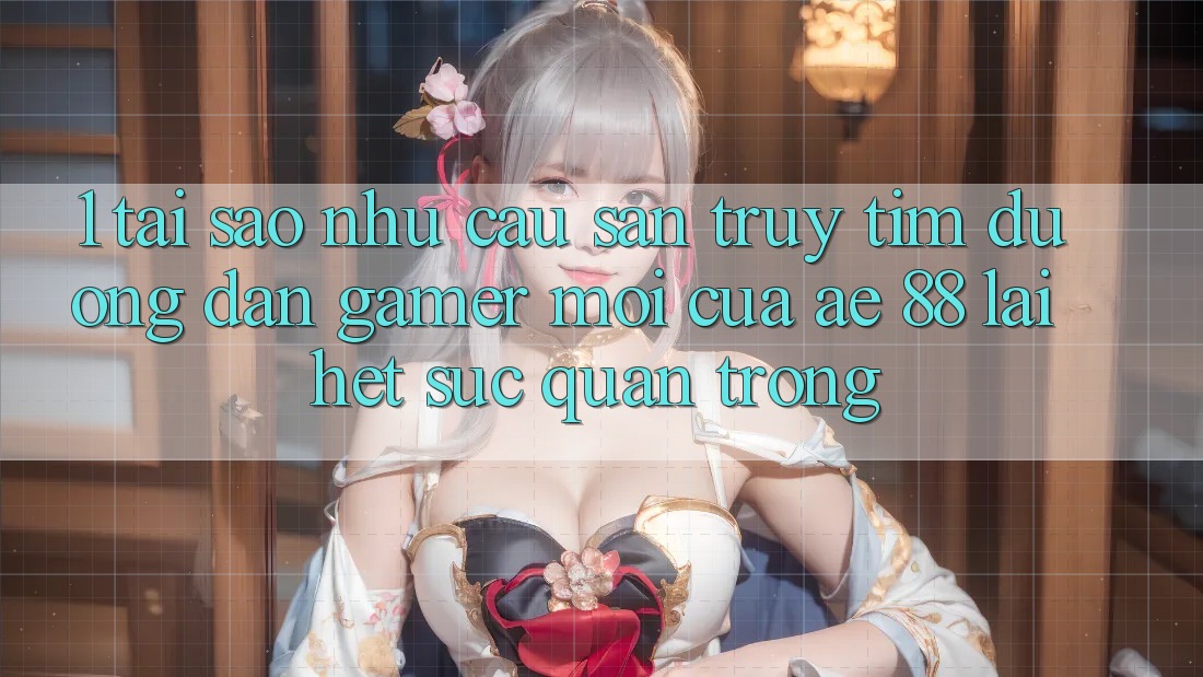 1. Tại Sao Nhu Cầu Săn truy tìm “Đường dẫn Gamer Mới” Của AE 88 Lại Hết sức Quan Trọng? 1. Tại Sao Nhu Cầu Săn truy tìm “Đường dẫn Gamer Mới” Của AE 88 Lại Hết sức Quan Trọng?