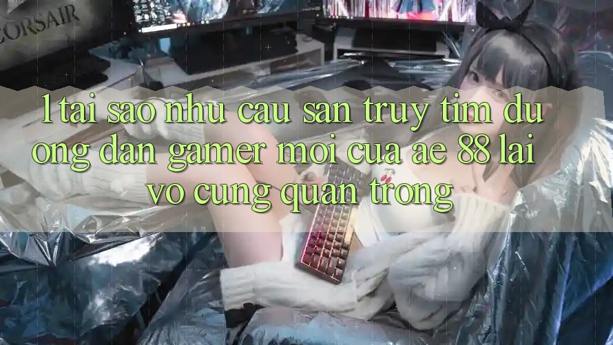 1. Tại Sao Nhu Cầu Săn truy tìm “Đường dẫn Gamer Mới” Của AE 88 Lại Vô cùng Quan Trọng?