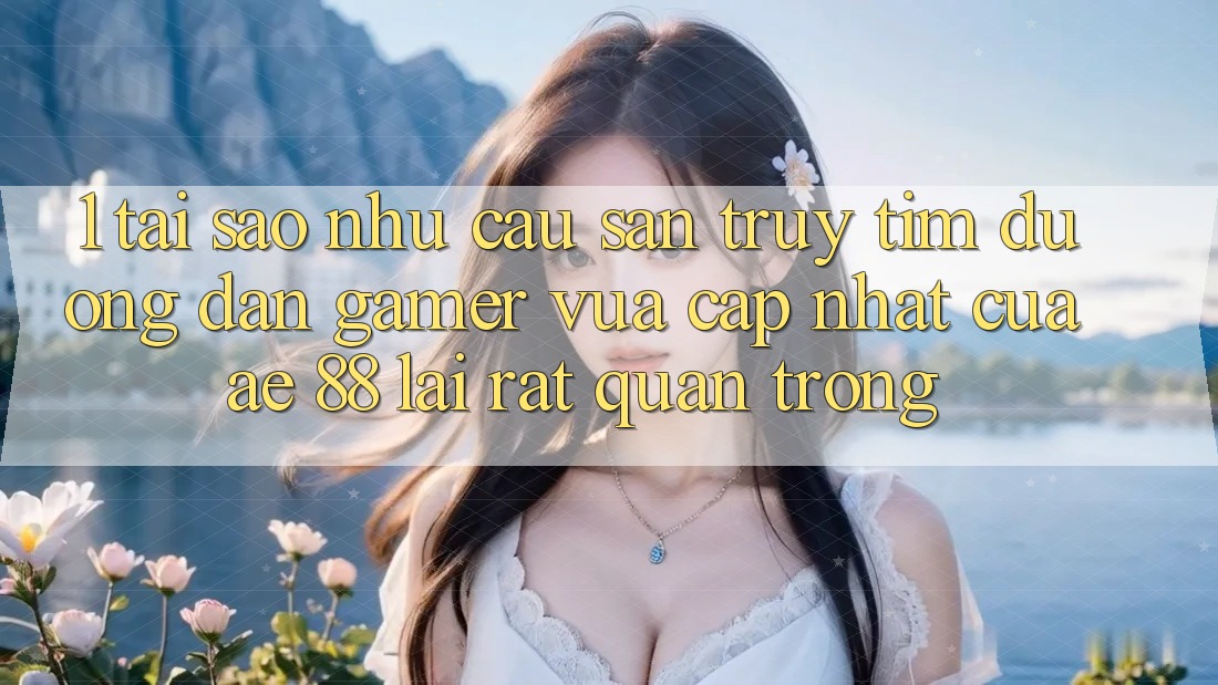 1. Tại Sao Nhu Cầu Săn truy tìm “Đường dẫn Gamer Vừa cập nhật” Của AE 88 Lại Rất Quan Trọng?