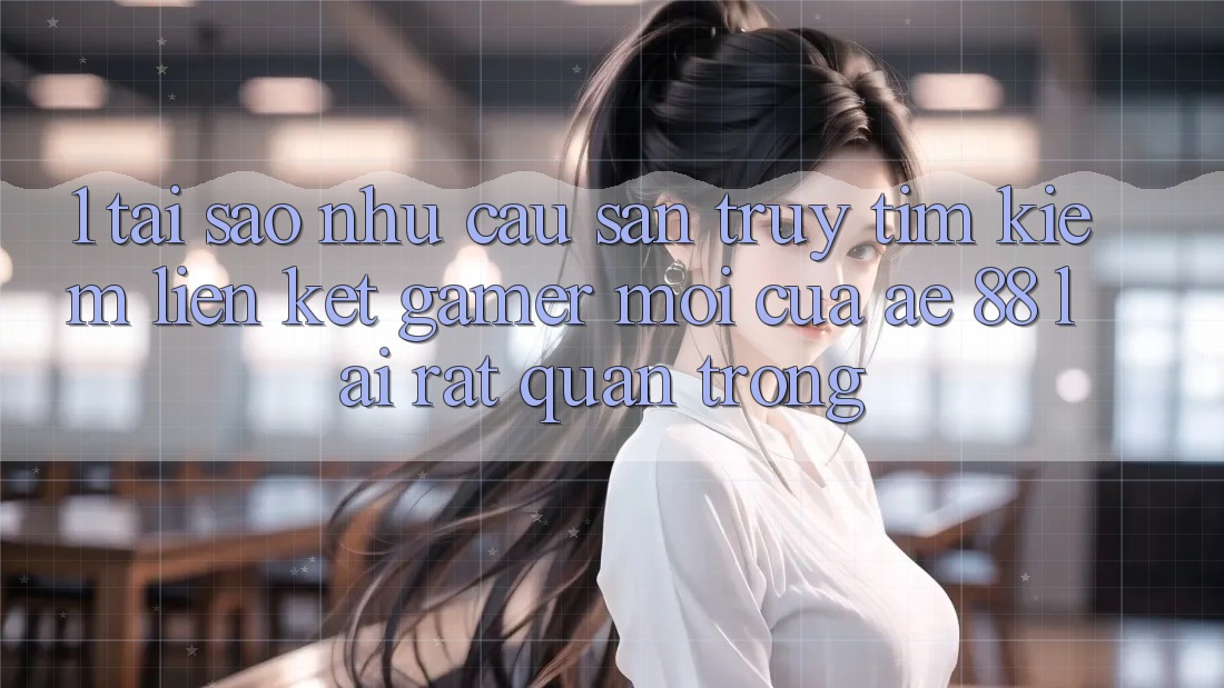 1. Tại Sao Nhu Cầu Săn truy tìm Kiếm “Liên kết Gamer Mới” Của AE 88 Lại Rất Quan Trọng?