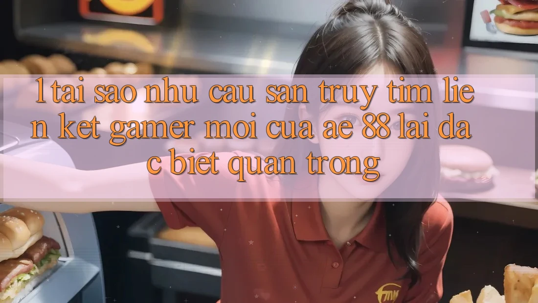 1. Tại Sao Nhu Cầu Săn truy tìm “Liên kết Gamer Mới” Của AE 88 Lại Đặc biệt Quan Trọng?