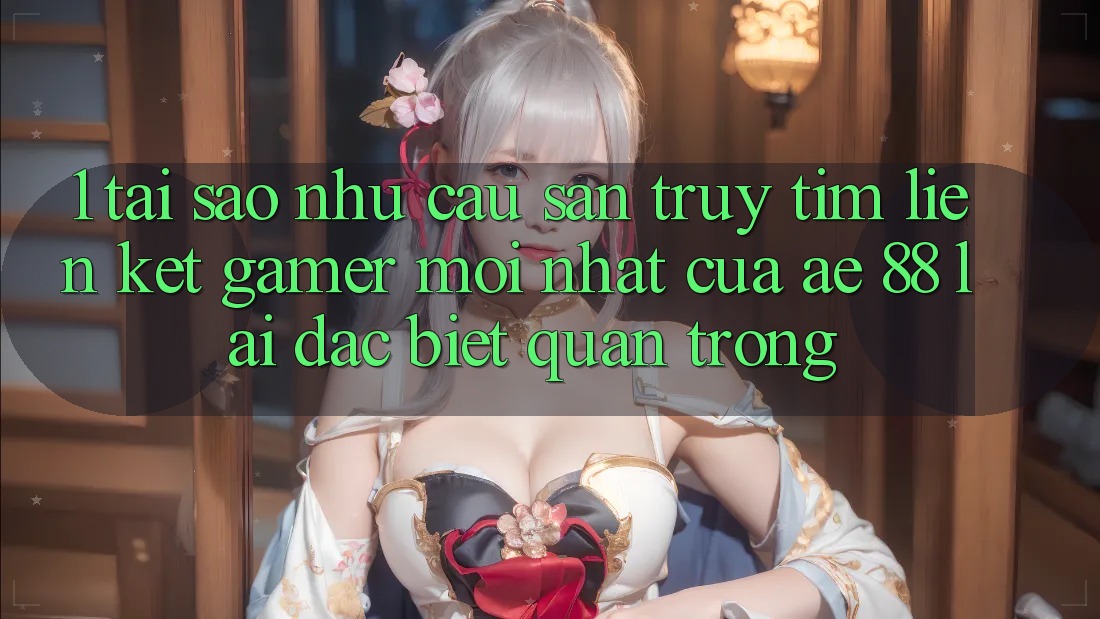 1. Tại Sao Nhu Cầu Săn truy tìm “Liên kết Gamer Mới nhất” Của AE 88 Lại Đặc biệt Quan Trọng?