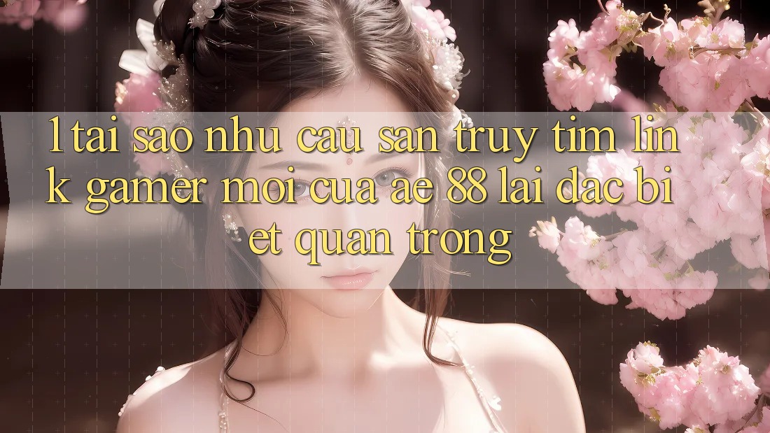 1. Tại Sao Nhu Cầu Săn truy tìm “Link Gamer Mới” Của AE 88 Lại Đặc biệt Quan Trọng?