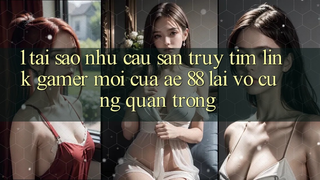 1. Tại Sao Nhu Cầu Săn truy tìm “Link Gamer Mới” Của AE 88 Lại Vô cùng Quan Trọng? 1. Tại Sao Nhu Cầu Săn truy tìm “Link Gamer Mới” Của AE 88 Lại Vô cùng Quan Trọng?