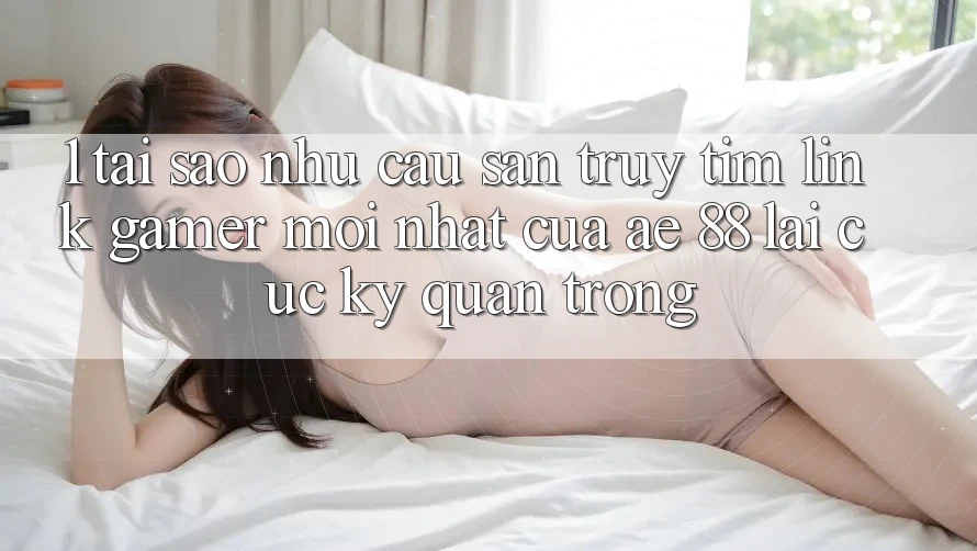 1. Tại Sao Nhu Cầu Săn truy tìm “Link Gamer Mới nhất” Của AE 88 Lại Cực Kỳ Quan Trọng?