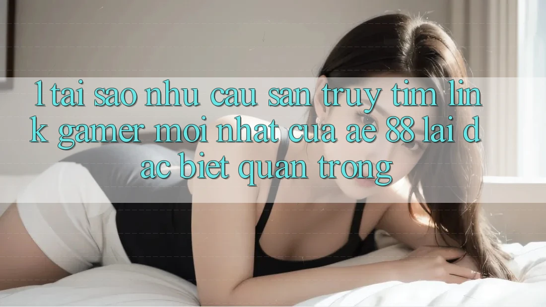 1. Tại Sao Nhu Cầu Săn truy tìm “Link Gamer Mới nhất” Của AE 88 Lại Đặc biệt Quan Trọng?
