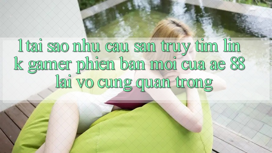 1. Tại Sao Nhu Cầu Săn truy tìm “Link Gamer Phiên bản mới” Của AE 88 Lại Vô cùng Quan Trọng?