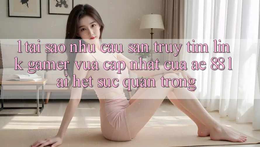 1. Tại Sao Nhu Cầu Săn truy tìm “Link Gamer Vừa cập nhật” Của AE 88 Lại Hết sức Quan Trọng?
