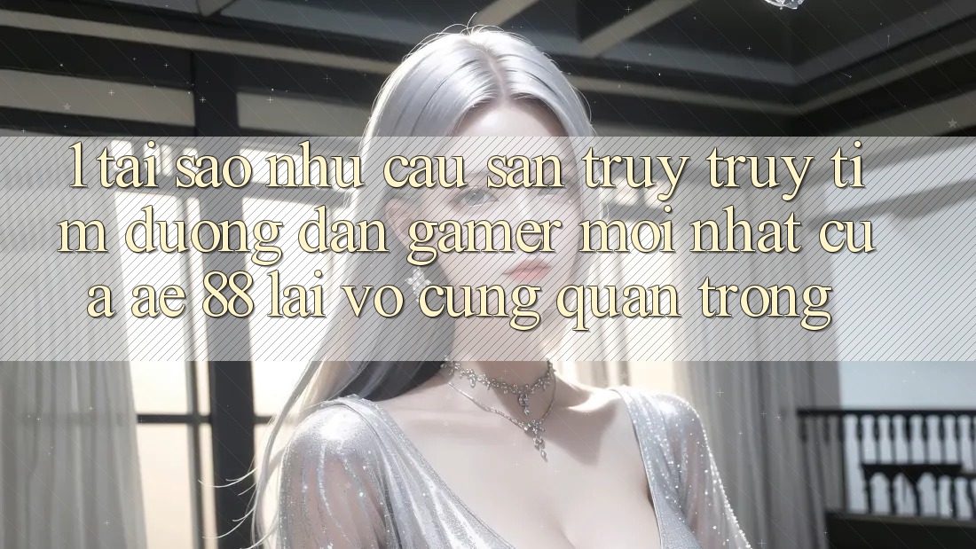 1. Tại Sao Nhu Cầu Săn truy truy tìm “Đường dẫn Gamer Mới nhất” Của AE 88 Lại Vô cùng Quan Trọng?