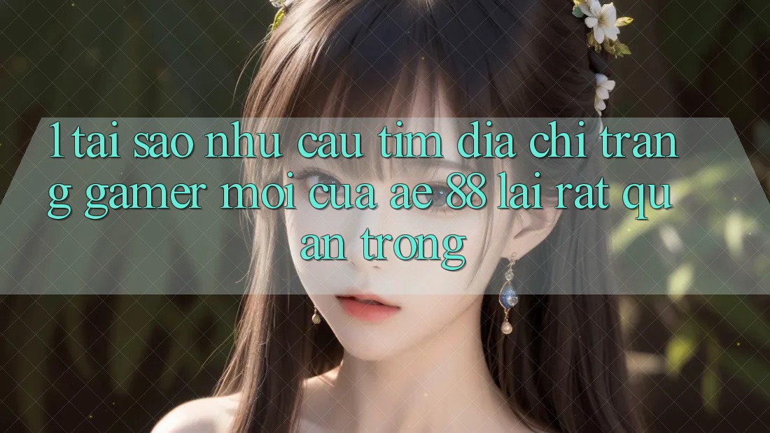 1. Tại Sao Nhu Cầu Tìm “Địa chỉ trang Gamer Mới” Của AE 88 Lại Rất Quan Trọng? 1. Tại Sao Nhu Cầu Tìm “Địa chỉ trang Gamer Mới” Của AE 88 Lại Rất Quan Trọng?