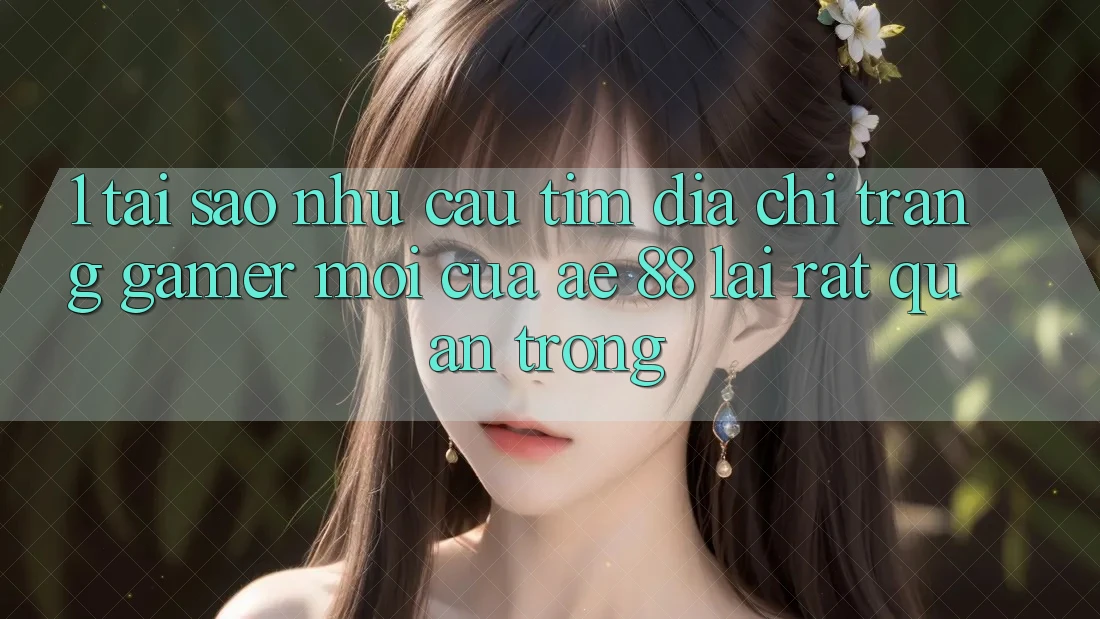1. Tại Sao Nhu Cầu Tìm “Địa chỉ trang Gamer Mới” Của AE 88 Lại Rất Quan Trọng?