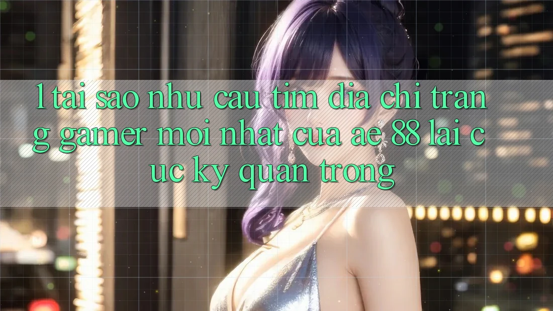 1. Tại Sao Nhu Cầu Tìm “Địa chỉ trang Gamer Mới nhất” Của AE 88 Lại Cực Kỳ Quan Trọng?