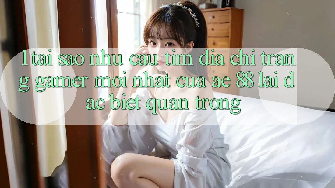 1. Tại Sao Nhu Cầu Tìm “Địa chỉ trang Gamer Mới nhất” Của AE 88 Lại Đặc biệt Quan Trọng?