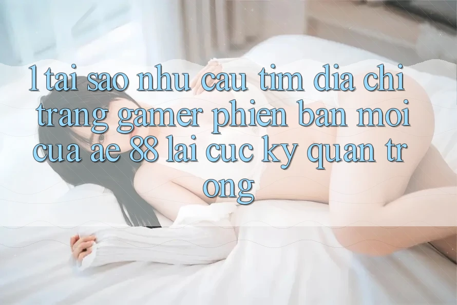 1. Tại Sao Nhu Cầu Tìm “Địa chỉ trang Gamer Phiên bản mới” Của AE 88 Lại Cực Kỳ Quan Trọng?