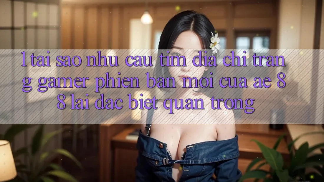 1. Tại Sao Nhu Cầu Tìm “Địa chỉ trang Gamer Phiên bản mới” Của AE 88 Lại Đặc biệt Quan Trọng?