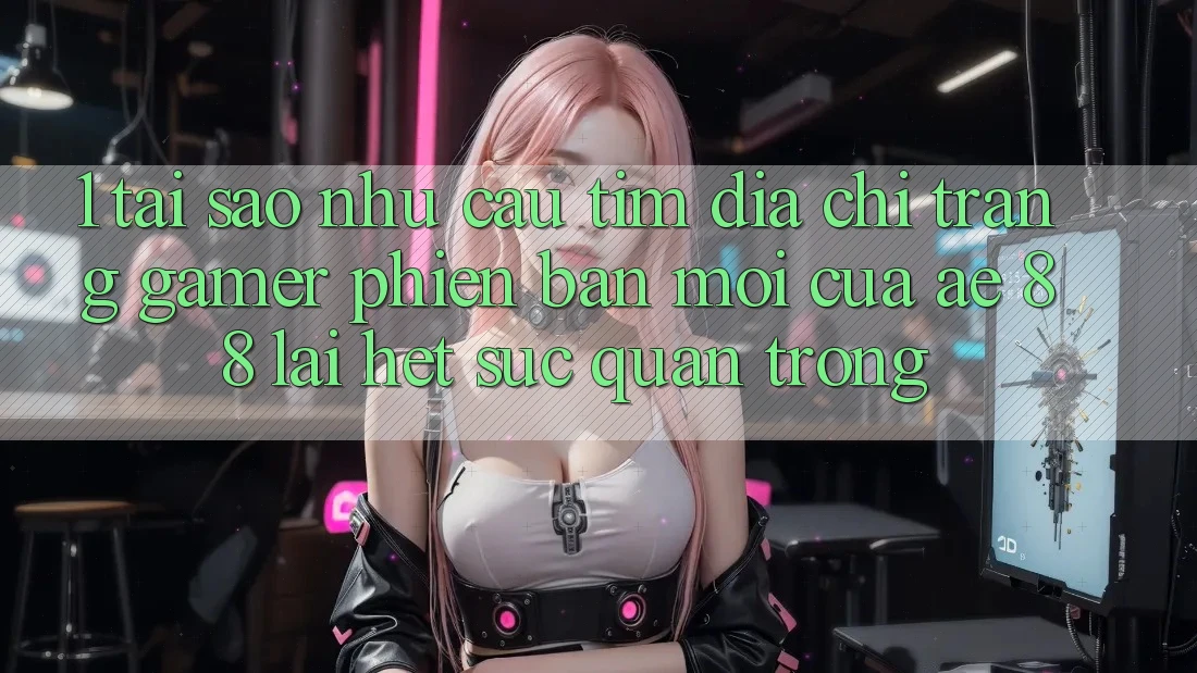 1. Tại Sao Nhu Cầu Tìm “Địa chỉ trang Gamer Phiên bản mới” Của AE 88 Lại Hết sức Quan Trọng?