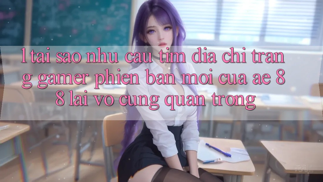 1. Tại Sao Nhu Cầu Tìm “Địa chỉ trang Gamer Phiên bản mới” Của AE 88 Lại Vô cùng Quan Trọng?