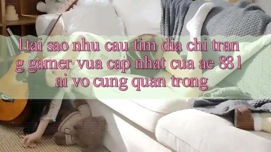 1. Tại Sao Nhu Cầu Tìm “Địa chỉ trang Gamer Vừa cập nhật” Của AE 88 Lại Vô cùng Quan Trọng?