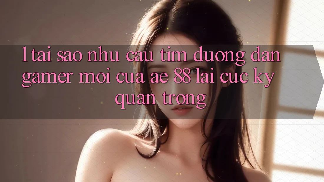 1. Tại Sao Nhu Cầu Tìm “Đường dẫn Gamer Mới” Của AE 88 Lại Cực Kỳ Quan Trọng?